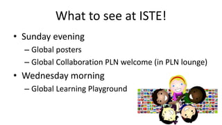 What to see at ISTE!
• Sunday evening
– Global posters
– Global Collaboration PLN welcome (in PLN lounge)
• Wednesday morning
– Global Learning Playground
 