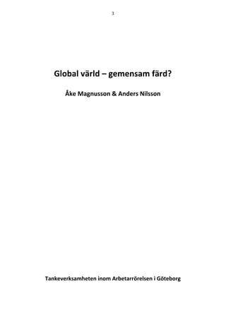 3	
	
	
Global	värld	–	gemensam	färd?	
	
Åke	Magnusson	&	Anders	Nilsson	
	
	
	
	
	
	
	
	
	
	
	
	
	
	
	
	
	
	
	
	
	
Tankeverksamheten	inom	Arbetarrörelsen	i	Göteborg	
 