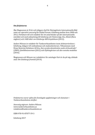 4	
	
	
	
	
Om	författarna	
	
Åke	Magnusson	är	fil	dr	och	tidigare	chef	för	Näringslivets	Internationella	Råd	
samt	var	operativt	ansvarig	för	Global	Forum	i	Göteborg	mellan	åren	2000	och	
2012.	Författare	till	och	redaktör	för	ett	antal	böcker	på	det	internationella	
området	och	med	anknytning	till	Göteborg	och	Västsverige,	bl.a.	Klotet	(flera	
utgåvor)	och	1680	idéer	om	Göteborgs	400	årsjubileum	(2012).		
	
Anders	Nilsson	är	redaktör	för	Tankeverksamheten	inom	Arbetarrörelsen	i	
Göteborg,	tidigare	LO-ombudsman	och	stadssekreterare.	Tillsammans	med	
Örjan	Nyström	författare	till	bl.a.	Den	sociala	demokratins	andra	århundrade?	
(2005),	Jämlikhetsnormen	(2012)	och	Flyktingkrisen	och	den	svenska	modellen	
(2016).	
	
Magnusson	och	Nilsson	var	redaktörer	för	antologin	Vart	är	du	på	väg,	älskade	
stad.	Om	Göteborgs	framtid	(2014).	
	
	
	
	
	
	
	
	
	
	
	
	
	
	
	
	
Författarna	svarar	själva	för	framlagda	uppfattningar	och	slutsatser	i	
Tankeverksamhetens	skrifter.	
	
Ansvarig	utgivare:	Anders	Nilsson	
www.tankeverksamheten.se	
redaktion@tankeverksamheten.se	
	
ISBN	978-91-87077-59-3	
	
Göteborg	2017	
 