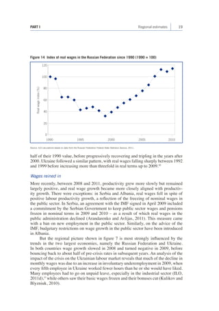 19 
PART I Regional estimates 
half of their 1990 value, before progressively recovering and tripling in the years after 2000. Ukraine followed a similar pattern, with real wages falling sharply between 1992 and 1999 before increasing more than threefold in real terms up to 2009.10 
Wages reined in 
More recently, between 2008 and 2011, productivity grew more slowly but remained largely positive, and real wage growth became more closely aligned with productivity growth. There were exceptions: in Serbia and Albania, real wages fell in spite of positive labour productivity growth, a reflection of the freezing of nominal wages in the public sector. In Serbia, an agreement with the IMF signed in April 2009 included a commitment by the Serbian Government to keep public sector wages and pensions frozen in nominal terms in 2009 and 2010 – as a result of which real wages in the public administration declined (Arandarenko and Avlijas, 2011). This measure came with a ban on new employment in the public sector. Similarly, on the advice of the IMF, budgetary restrictions on wage growth in the public sector have been introduced in Albania. 
But the regional picture shown in figure 7 is most strongly influenced by the trends in the two largest economies, namely the Russian Federation and Ukraine. In both countries wage growth slowed in 2008 and turned negative in 2009, before bouncing back to about half of pre-crisis rates in subsequent years. An analysis of the impact of the crisis on the Ukrainian labour market reveals that much of the decline in monthly wages was due to an increase in involuntary underemployment in 2009, when every fifth employee in Ukraine worked fewer hours than he or she would have liked. Many employees had to go on unpaid leave, especially in the industrial sector (ILO, 2011d),11 while others saw their basic wages frozen and their bonuses cut (Kulikov and Blyzniuk, 2010). 
Figure 14 Index of real wages in the Russian Federation since 1990 (1990 = 100) 
19901995200020052010204060801001200 Real wage index (%) 
Source: ILO calculations based on data from the Russian Federation Federal State Statistics Service, 2011.  