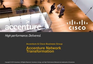 Accenture & Cisco Business Group

                                                   Accenture Network
                                                   Transformation

   1                                                                                                                                            1
   Copyright © 2010 Accenture. All Rights
Copyright © 2009 Accenture. All Rights Reserved.   Reserved. Accenture, its logo, and High Performance Delivered are trademarks of Accenture.       1
 Copyright © 2009 Accenture. All Rights Reserved.
 