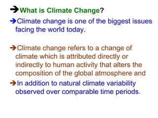 What is Climate Change?
Climate change is one of the biggest issues
facing the world today.
Climate change refers to a change of
climate which is attributed directly or
indirectly to human activity that alters the
composition of the global atmosphere and
In addition to natural climate variability
observed over comparable time periods.

 