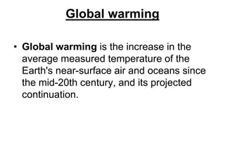 Global warming
• Global warming is the increase in the
average measured temperature of the
Earth's near-surface air and oceans since
the mid-20th century, and its projected
continuation.

 