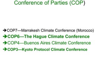 Conference of Parties (COP)

COP7—Marrakesh Climate Conference (Morocco)

COP6—The Hague Climate Conference
COP4—Buenos Aires Climate Conference
COP3—Kyoto Protocol Climate Conference

 