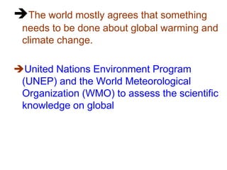 The world mostly agrees that something
needs to be done about global warming and
climate change.
United Nations Environment Program
(UNEP) and the World Meteorological
Organization (WMO) to assess the scientific
knowledge on global

 