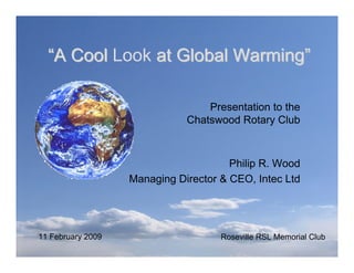 “A Cool Look at Global Warming”

                                  Presentation to the
                              Chatswood Rotary Club



                                       Philip R. Wood
                   Managing Director & CEO, Intec Ltd




11 February 2009                     Roseville RSL Memorial Club
 