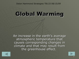 Global Warming An increase in the earth's average atmospheric temperature that causes corresponding changes in climate and that may result from the greenhouse effect.  Deion Hammond Strategies TB133 08/15/09 