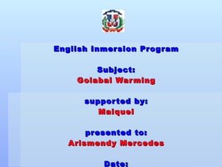   English Inmersion Program Subject: Golabal Warming supported by: Maiquel presented to: Arismendy Mercedes Date: September 9.th, 2009 