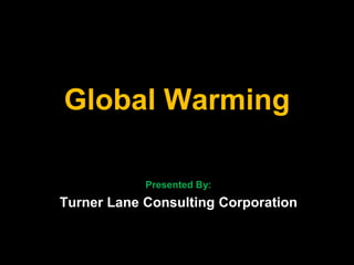 Global Warming

            Presented By:
Turner Lane Consulting Corporation
 