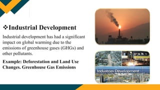 Industrial Development
Industrial development has had a significant
impact on global warming due to the
emissions of greenhouse gases (GHGs) and
other pollutants.
Example: Deforestation and Land Use
Changes. Greenhouse Gas Emissions
 