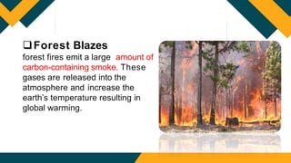 Forest Blazes
forest fires emit a large amount of
carbon-containing smoke. These
gases are released into the
atmosphere and increase the
earth’s temperature resulting in
global warming.
 
