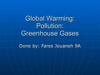 Global Warming: Pollution: Greenhouse Gases Done by: Fares Jouaneh 9A 