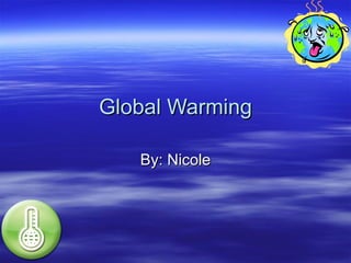 Global Warming By: Nicole 