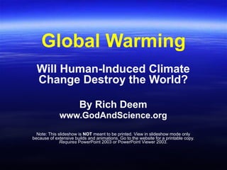 Global Warming
  Will Human-Induced Climate
  Change Destroy the World?

                        By Rich Deem
             www.GodAndScience.org
  Note: This slideshow is NOT meant to be printed. View in slideshow mode only
because of extensive builds and animations. Go to the website for a printable copy.
              Requires PowerPoint 2003 or PowerPoint Viewer 2003.
 