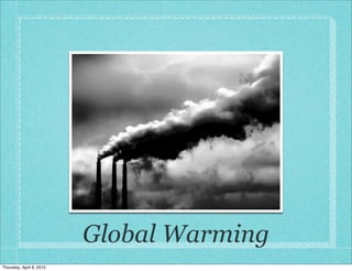 Global Warming
Thursday, April 8, 2010
 
