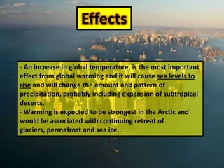 EffectsAnincreasein global temperature, isthemostimportanteffectfrom global warming and itwill cause sea levelstorise and willchangetheamount and pattern of precipitation, probablyincludingexpansion of subtropical deserts. 