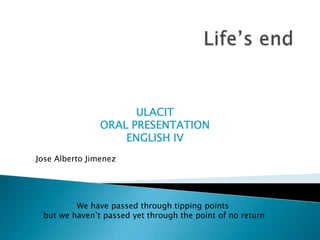 Life’send ULACIT ORAL PRESENTATION ENGLISH IV Jose Alberto Jimenez We have passed through tipping points  but we haven’t passed yet through the point of no return 