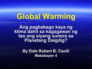 Global Warming AngpagbabagokayangklimadahilsakagagawanngtaoangsiyangsumirasaPlanetangDaigdig? By Dale Robert B. Caoili Makabayan 4 