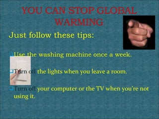 Just follow these tips: Use the washing machine once a week. Turn off  the lights when you leave a room. Turn off  your computer or the TV when you’re not using it.  