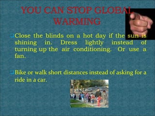 Close the blinds on a hot day if the sun is shining in. Dress lightly instead of turning up the air conditioning.  Or use a fan.  Bike or walk short distances instead of asking for a ride in a car. 