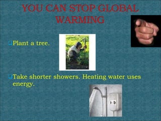 Plant a tree. Take shorter showers. Heating water uses energy. 