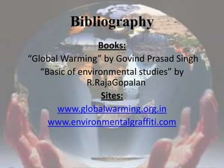 BibliographyBooks: “Global Warming” by Govind Prasad Singh“Basic of environmental studies” by R.RajaGopalan  Sites:www.globalwarming.org.inwww.environmentalgraffiti.com