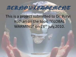 ACKNOWLEDGEMENTThis is a project submitted to Dr. Purvi Kothari on the topic “GLOBAL WARMING” on 28th july,2010.