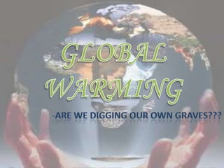 GLOBAL WARMING -ARE WE DIGGING OUR OWN GRAVES??? 
