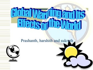 Prashanth, harshith and sukruth Global Warming and Its Effects on the World 