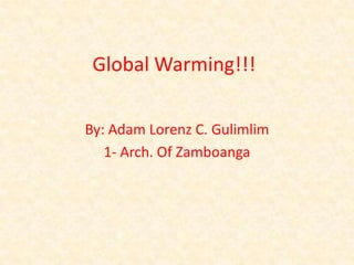 Global Warming!!! By: Adam Lorenz C. Gulimlim 1- Arch. Of Zamboanga 