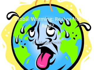 Global Warming: Real or Not Real?  By: Maggie Smith  