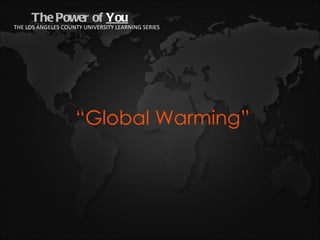 The Power of  You  “ Global Warming”  THE LOS ANGELES COUNTY UNIVERSITY LEARNING SERIES 