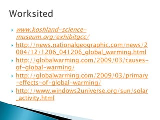 www.koshland-science-museum.org/exhibitgcc/http://news.nationalgeographic.com/news/2004/12/1206_041206_global_warming.htmlhttp://globalwarming.com/2009/03/causes-of-global-warming/http://globalwarming.com/2009/03/primary-effects-of-global-warming/http://www.windows2universe.org/sun/solar_activity.htmlWorksited