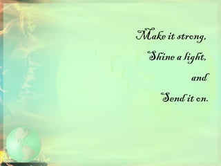 Make it strong,  Shine a light,  and  Send it on. 