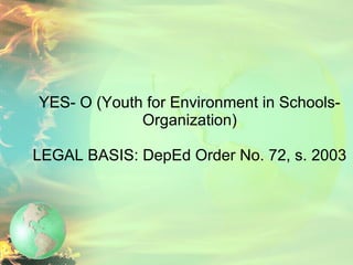 YES- O (Youth for Environment in Schools- Organization) LEGAL BASIS: DepEd Order No. 72, s. 2003 