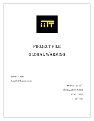 PROJECT FILE
                 Global Warming




SUBMITTED TO:

Wing Cdr Kuldip Singh

                                         SUBMITTED BY:

                                       DUSHMANTA NATH

                                            81301113016

                                             IT (2nd sem)
 