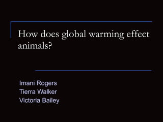 How does global warming effect animals? Imani Rogers Tierra Walker Victoria Bailey 