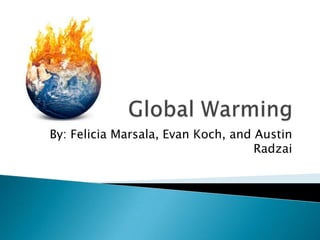 Global Warming By: Felicia Marsala, Evan Koch, and Austin Radzai 