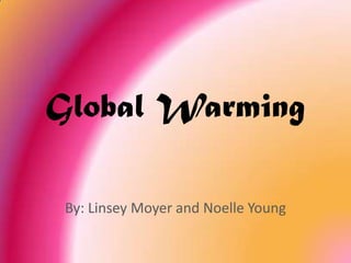 Global Warming By: Linsey Moyer and Noelle Young 