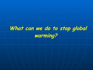   What can we do to stop global warming?  