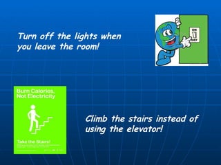 Turn off the lights when you leave the room! Climb the stairs instead of using the elevator! 