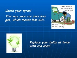 Check your tyres! This way your car uses less gas, which means less CO 2 . Replace your bulbs at home with eco ones! 