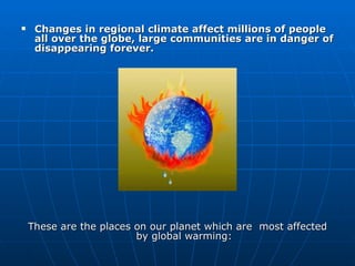 Changes in regional climate affect millions of people all over the globe, large communities are in danger of disappearing forever. These are the places on our planet which are  most affected by global warming: 