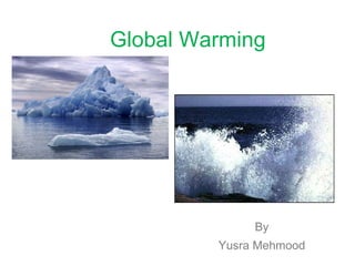 Global Warming By Yusra Mehmood 