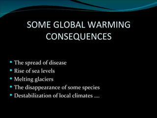 SOME GLOBAL WARMING CONSEQUENCES The spread of disease Rise of sea levels Melting glaciers The disappearance of some species  Destabilization of local climates …. 