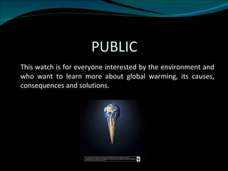 PUBLIC This watch is for everyone interested by the environment and who want to learn more about global warming, its causes, consequences and solutions. 