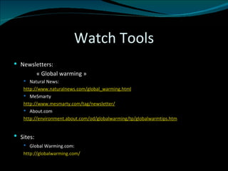 Watch Tools Newsletters: « Global warming » Natural News: http://www.naturalnews.com/global_warming.html MeSmarty http://www.mesmarty.com/tag/newsletter/ About.com http://environment.about.com/od/globalwarming/tp/globalwarmtips.htm Sites:   Global Warming.com:   http://globalwarming.com/ 
