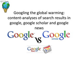 Googling the global warming:
content-analyses of search results in
 google, google scholar and google
               news
 