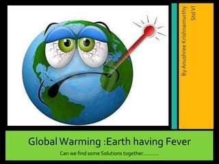 Std VI
                                                 By Anushree Krishnamurthy
Global Warming :Earth having Fever
      Can we find some Solutions together………..
 