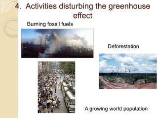 4. Activities disturbing the greenhouse
                  effect
   Burning fossil fuels



                                   Deforestation




                          A growing world population
 